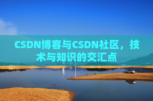 CSDN博客与CSDN社区,技术与知识的交汇点