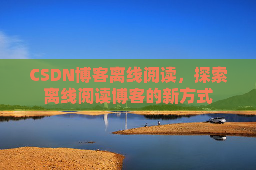 CSDN博客离线阅读，探索离线阅读博客的新方式