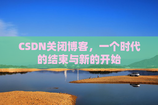 CSDN关闭博客，一个时代的结束与新的开始